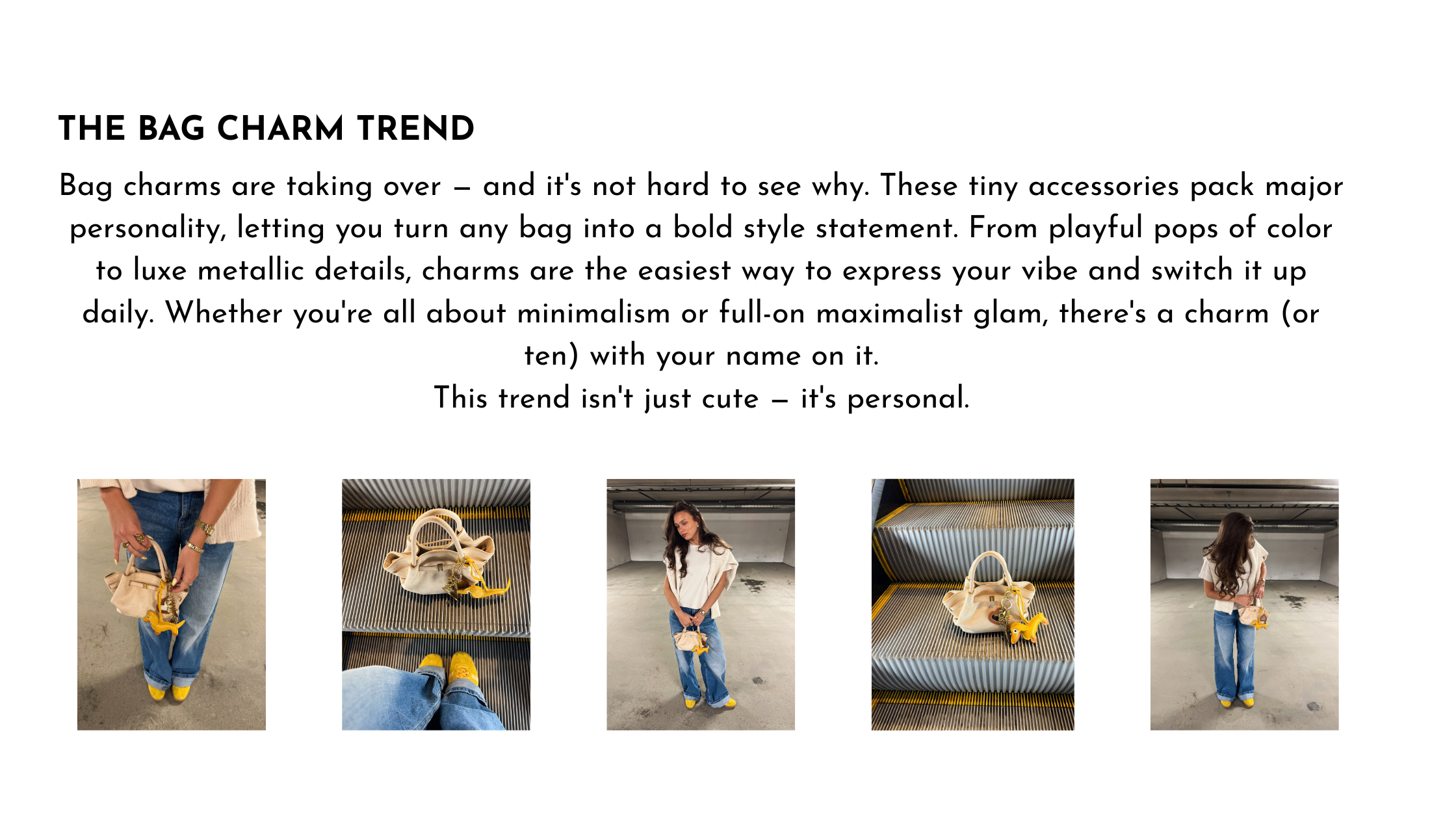 Bag charms are taking over - and it's not hard to see why. These tiny accessories pack major personality, letting you turn any bag into a bold style statement. From playful pops of color to luxe metallic details, charms are the easiest way to express your vibe and switch it up daily. Whether you're all about minimalism og full-on maximalist glam, there's a charm (or ten) with your name on it. This trend isn't just cute - it's personal.